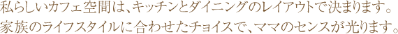 私らしいカフェ空間は、キッチンとダイニングのレイアウトで決まります。家族のライフスタイルに合わせたチョイスで、ママのセンスが光ります。